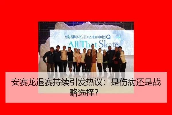 安赛龙退赛持续引发热议：是伤病还是战略选择？