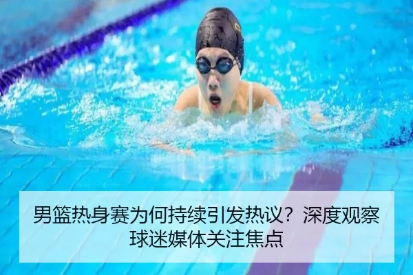男篮热身赛为何持续引发热议？深度观察球迷媒体关注焦点
